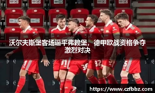 沃尔夫斯堡客场逼平弗赖堡，德甲欧战资格争夺激烈对决