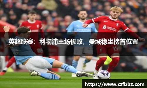 英超联赛：利物浦主场惨败，曼城稳坐榜首位置