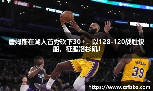 詹姆斯在湖人首秀砍下30+，以128-120战胜快船，征服洛杉矶!