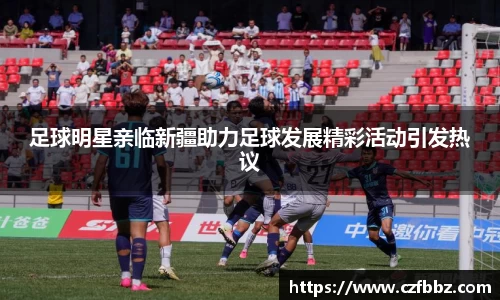 足球明星亲临新疆助力足球发展精彩活动引发热议