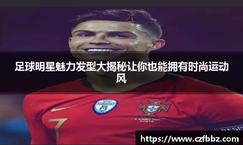 足球明星魅力发型大揭秘让你也能拥有时尚运动风