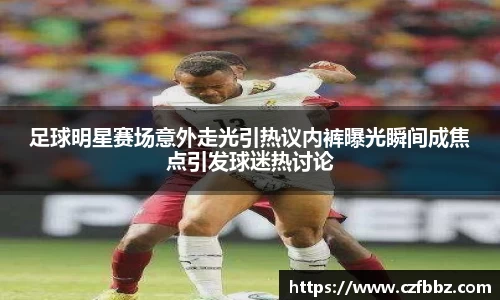 足球明星赛场意外走光引热议内裤曝光瞬间成焦点引发球迷热讨论