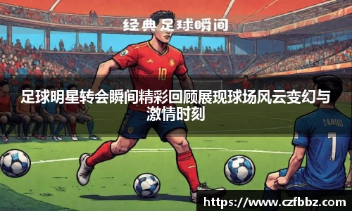 足球明星转会瞬间精彩回顾展现球场风云变幻与激情时刻