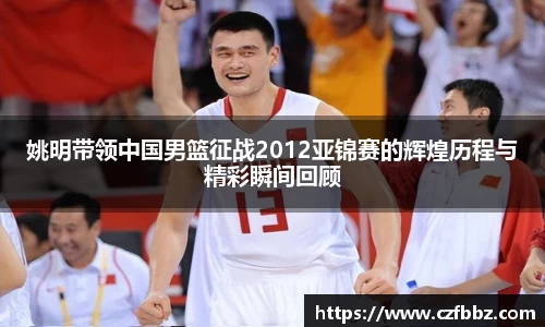 姚明带领中国男篮征战2012亚锦赛的辉煌历程与精彩瞬间回顾