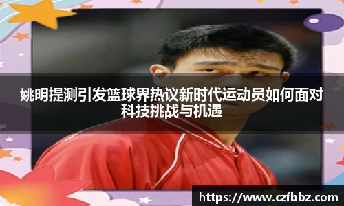 姚明提测引发篮球界热议新时代运动员如何面对科技挑战与机遇
