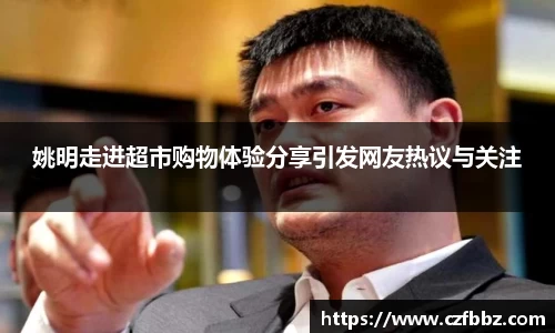 姚明走进超市购物体验分享引发网友热议与关注