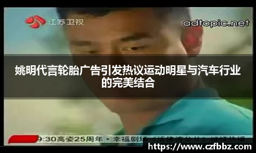 姚明代言轮胎广告引发热议运动明星与汽车行业的完美结合