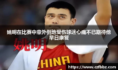 姚明在比赛中意外倒地受伤球迷心痛不已期待他早日康复
