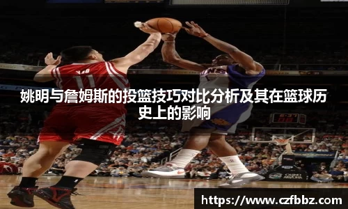 姚明与詹姆斯的投篮技巧对比分析及其在篮球历史上的影响