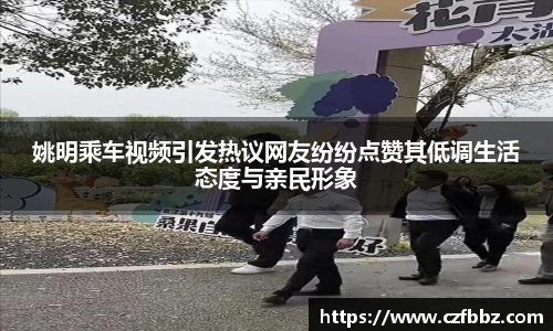姚明乘车视频引发热议网友纷纷点赞其低调生活态度与亲民形象