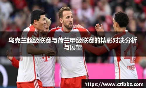 乌克兰超级联赛与荷兰甲级联赛的精彩对决分析与展望