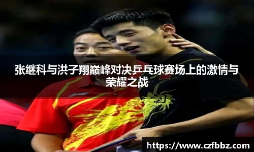 张继科与洪子翔巅峰对决乒乓球赛场上的激情与荣耀之战