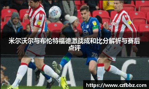 米尔沃尔与布伦特福德激战成和比分解析与赛后点评