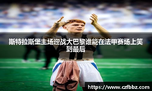 斯特拉斯堡主场迎战大巴黎谁能在法甲赛场上笑到最后