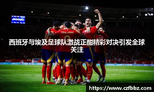 西班牙与埃及足球队激战正酣精彩对决引发全球关注