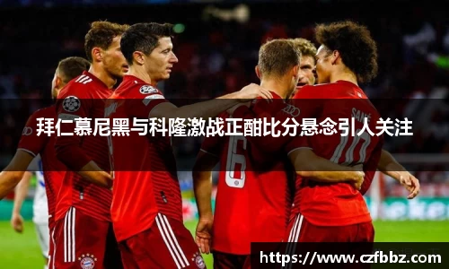 拜仁慕尼黑与科隆激战正酣比分悬念引人关注