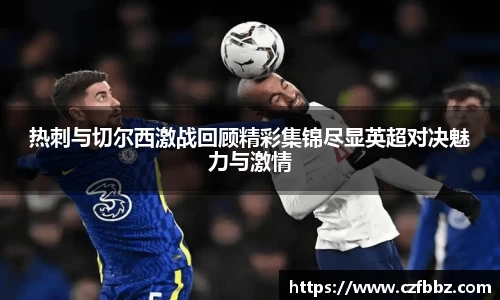 热刺与切尔西激战回顾精彩集锦尽显英超对决魅力与激情